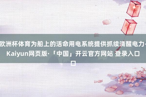 欧洲杯体育为船上的活命用电系统提供抓续清醒电力-Kaiyun网页版·「中国」开云官方网站 登录入口