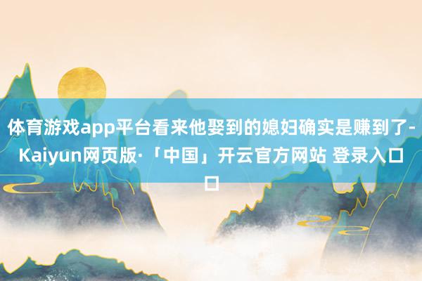 体育游戏app平台看来他娶到的媳妇确实是赚到了-Kaiyun网页版·「中国」开云官方网站 登录入口