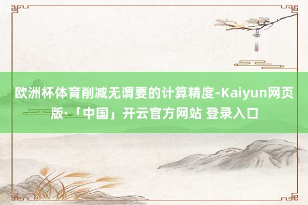欧洲杯体育削减无谓要的计算精度-Kaiyun网页版·「中国」开云官方网站 登录入口