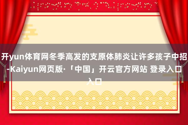 开yun体育网冬季高发的支原体肺炎让许多孩子中招-Kaiyun网页版·「中国」开云官方网站 登录入口