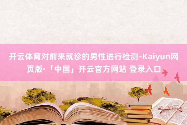 开云体育对前来就诊的男性进行检测-Kaiyun网页版·「中国」开云官方网站 登录入口