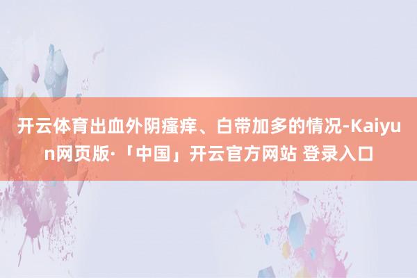 开云体育出血外阴瘙痒、白带加多的情况-Kaiyun网页版·「中国」开云官方网站 登录入口
