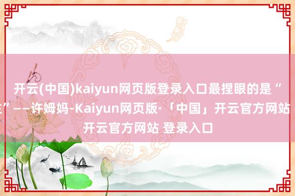 开云(中国)kaiyun网页版登录入口最捏眼的是“荫藏女主”——许姆妈-Kaiyun网页版·「中国」开云官方网站 登录入口