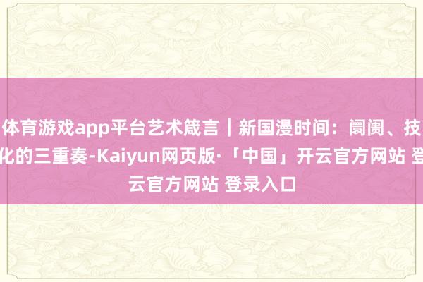 体育游戏app平台艺术箴言｜新国漫时间：阛阓、技能与文化的三重奏-Kaiyun网页版·「中国」开云官方网站 登录入口