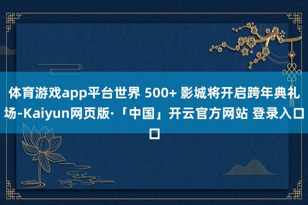 体育游戏app平台世界 500+ 影城将开启跨年典礼场-Kaiyun网页版·「中国」开云官方网站 登录入口