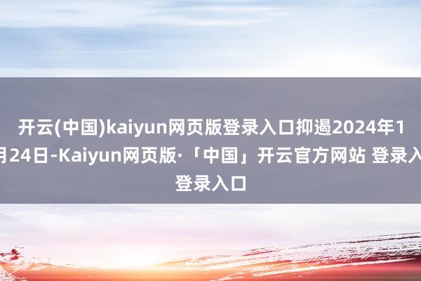 开云(中国)kaiyun网页版登录入口抑遏2024年11月24日-Kaiyun网页版·「中国」开云官方网站 登录入口