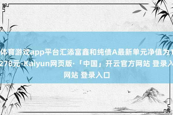 体育游戏app平台汇添富鑫和纯债A最新单元净值为1.0278元-Kaiyun网页版·「中国」开云官方网站 登录入口