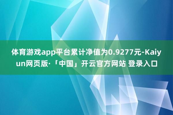 体育游戏app平台累计净值为0.9277元-Kaiyun网页版·「中国」开云官方网站 登录入口