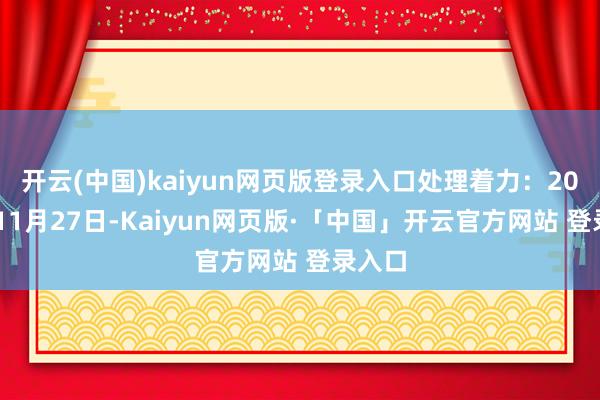 开云(中国)kaiyun网页版登录入口处理着力：2024年11月27日-Kaiyun网页版·「中国」开云官方网站 登录入口