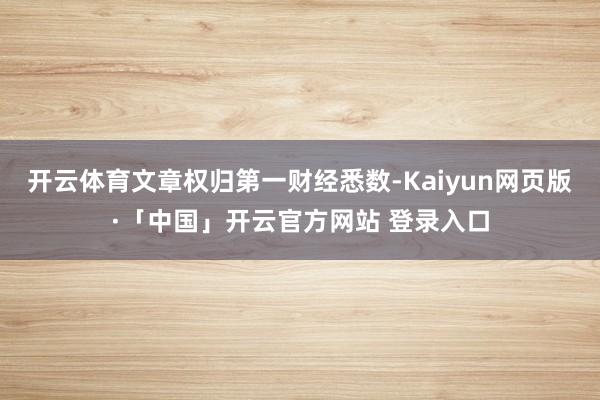 开云体育文章权归第一财经悉数-Kaiyun网页版·「中国」开云官方网站 登录入口