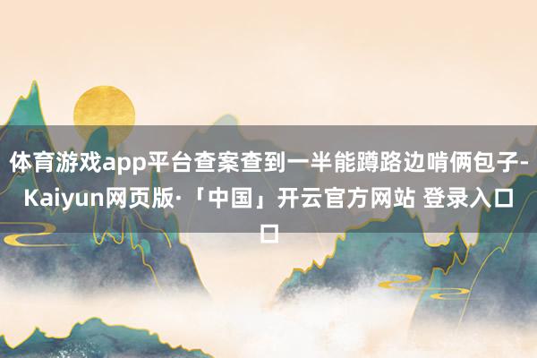 体育游戏app平台查案查到一半能蹲路边啃俩包子-Kaiyun网页版·「中国」开云官方网站 登录入口