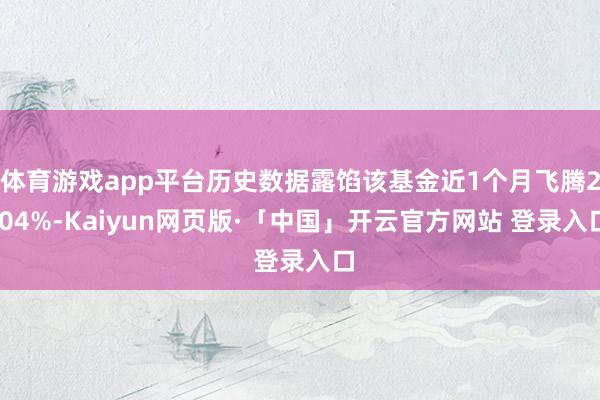 体育游戏app平台历史数据露馅该基金近1个月飞腾2.04%-Kaiyun网页版·「中国」开云官方网站 登录入口