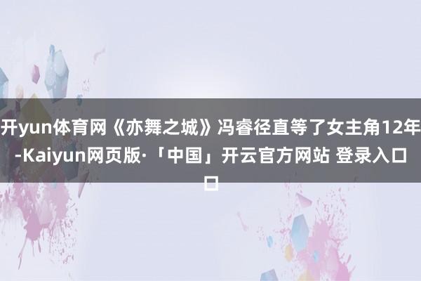 开yun体育网《亦舞之城》冯睿径直等了女主角12年-Kaiyun网页版·「中国」开云官方网站 登录入口