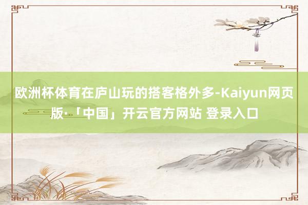 欧洲杯体育在庐山玩的搭客格外多-Kaiyun网页版·「中国」开云官方网站 登录入口