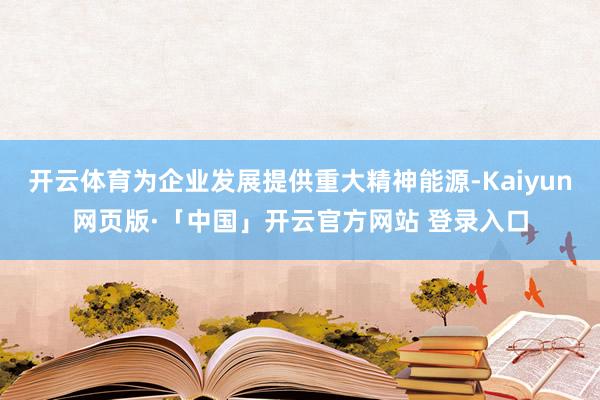开云体育为企业发展提供重大精神能源-Kaiyun网页版·「中国」开云官方网站 登录入口