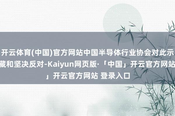 开云体育(中国)官方网站中国半导体行业协会对此示意严重选藏和坚决反对-Kaiyun网页版·「中国」开云官方网站 登录入口
