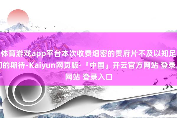 体育游戏app平台本次收费细密的贵府片不及以知足他们的期待-Kaiyun网页版·「中国」开云官方网站 登录入口