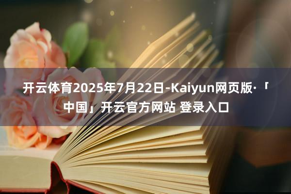开云体育2025年7月22日-Kaiyun网页版·「中国」开云官方网站 登录入口