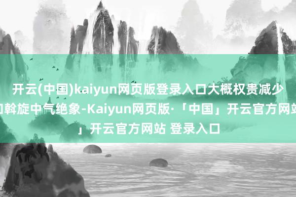 开云(中国)kaiyun网页版登录入口大概权贵减少集中波动和斡旋中气绝象-Kaiyun网页版·「中国」开云官方网站 登录入口