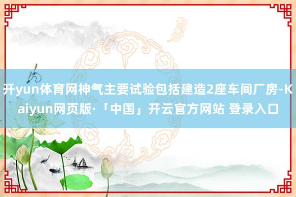 开yun体育网神气主要试验包括建造2座车间厂房-Kaiyun网页版·「中国」开云官方网站 登录入口