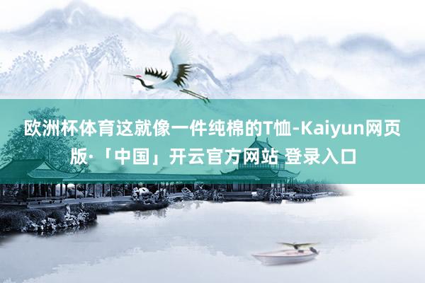 欧洲杯体育这就像一件纯棉的T恤-Kaiyun网页版·「中国」开云官方网站 登录入口