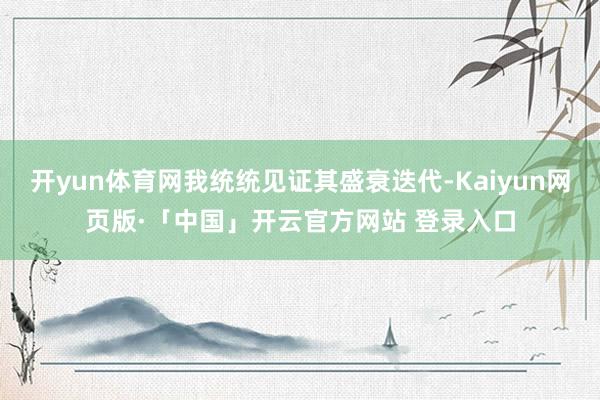 开yun体育网我统统见证其盛衰迭代-Kaiyun网页版·「中国」开云官方网站 登录入口