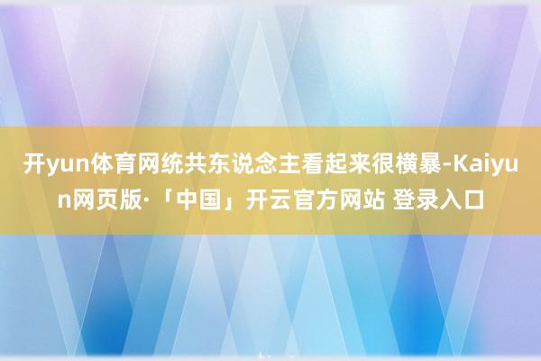 开yun体育网统共东说念主看起来很横暴-Kaiyun网页版·「中国」开云官方网站 登录入口