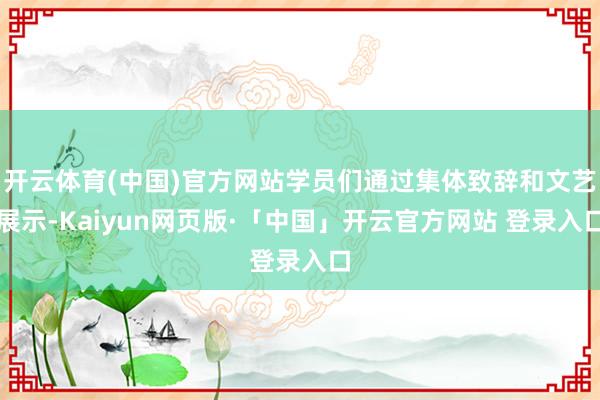 开云体育(中国)官方网站学员们通过集体致辞和文艺展示-Kaiyun网页版·「中国」开云官方网站 登录入口