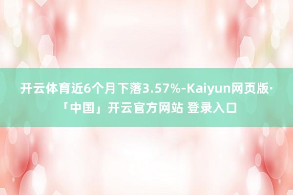 开云体育近6个月下落3.57%-Kaiyun网页版·「中国」开云官方网站 登录入口