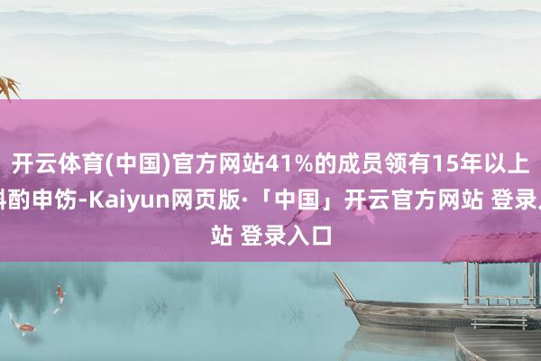 开云体育(中国)官方网站41%的成员领有15年以上的斟酌申饬-Kaiyun网页版·「中国」开云官方网站 登录入口
