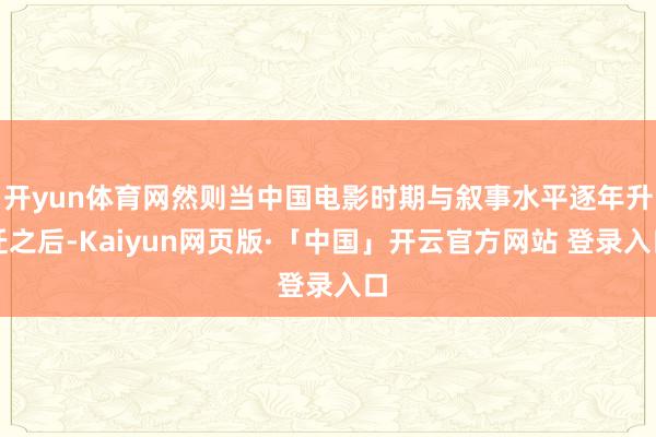 开yun体育网然则当中国电影时期与叙事水平逐年升迁之后-Kaiyun网页版·「中国」开云官方网站 登录入口