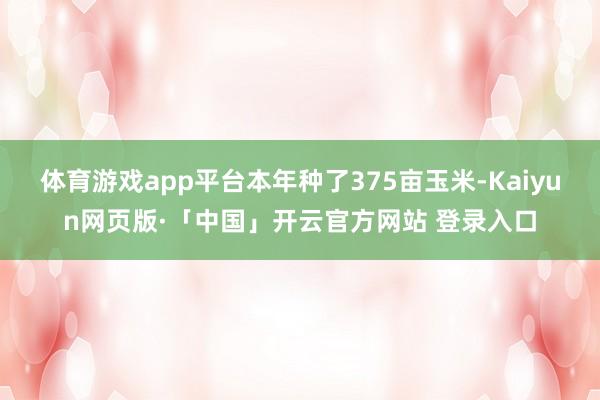 体育游戏app平台本年种了375亩玉米-Kaiyun网页版·「中国」开云官方网站 登录入口