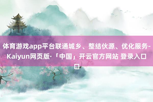 体育游戏app平台联通城乡、整结伙源、优化服务-Kaiyun网页版·「中国」开云官方网站 登录入口