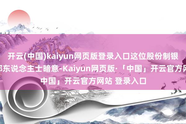 开云(中国)kaiyun网页版登录入口这位股份制银行战术客户部东说念主士暗意-Kaiyun网页版·「中国」开云官方网站 登录入口
