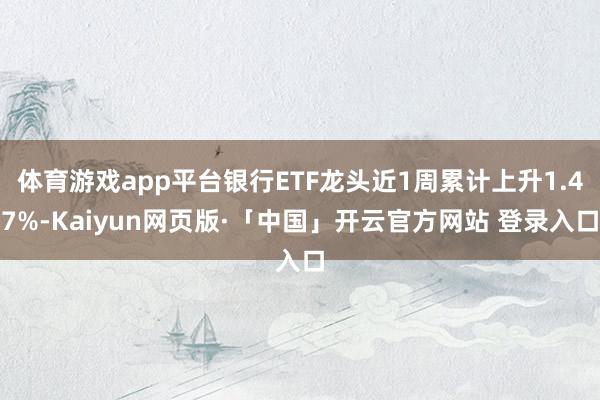 体育游戏app平台银行ETF龙头近1周累计上升1.47%-Kaiyun网页版·「中国」开云官方网站 登录入口