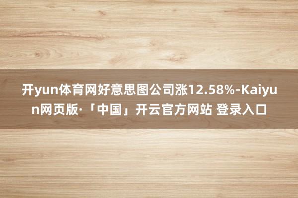 开yun体育网好意思图公司涨12.58%-Kaiyun网页版·「中国」开云官方网站 登录入口