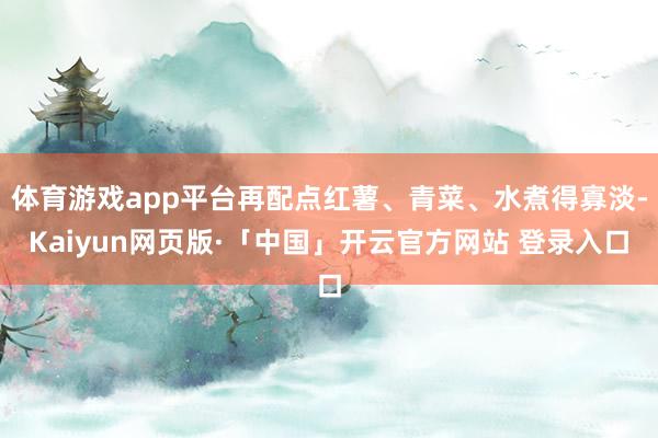 体育游戏app平台再配点红薯、青菜、水煮得寡淡-Kaiyun网页版·「中国」开云官方网站 登录入口