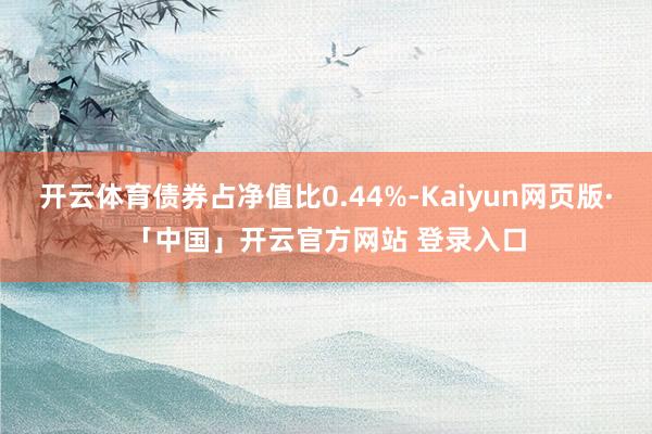 开云体育债券占净值比0.44%-Kaiyun网页版·「中国」开云官方网站 登录入口