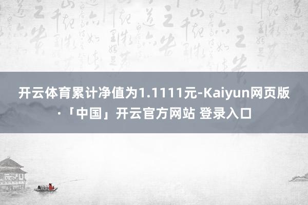 开云体育累计净值为1.1111元-Kaiyun网页版·「中国」开云官方网站 登录入口