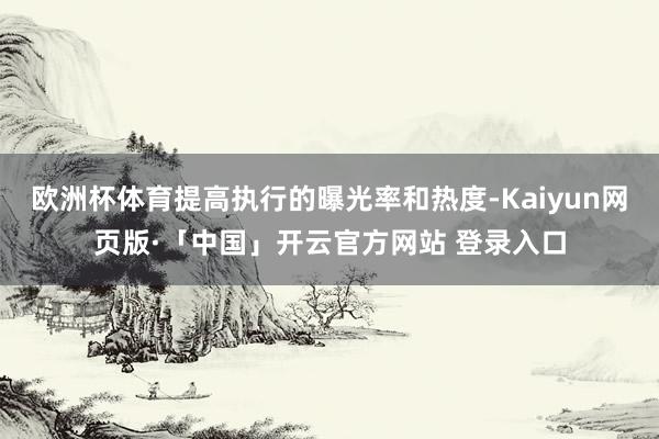 欧洲杯体育提高执行的曝光率和热度-Kaiyun网页版·「中国」开云官方网站 登录入口