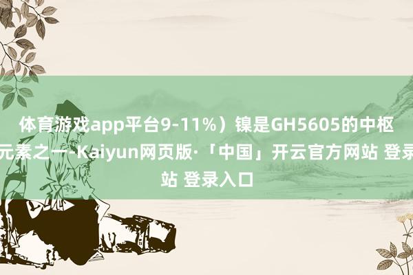 体育游戏app平台9-11%）镍是GH5605的中枢强化元素之一-Kaiyun网页版·「中国」开云官方网站 登录入口