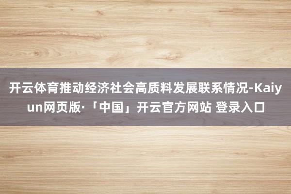 开云体育推动经济社会高质料发展联系情况-Kaiyun网页版·「中国」开云官方网站 登录入口