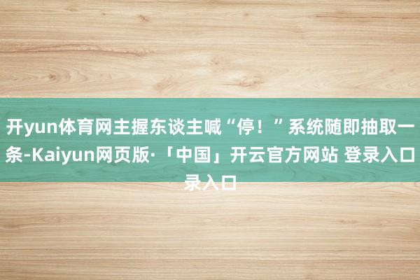 开yun体育网主握东谈主喊“停！”系统随即抽取一条-Kaiyun网页版·「中国」开云官方网站 登录入口