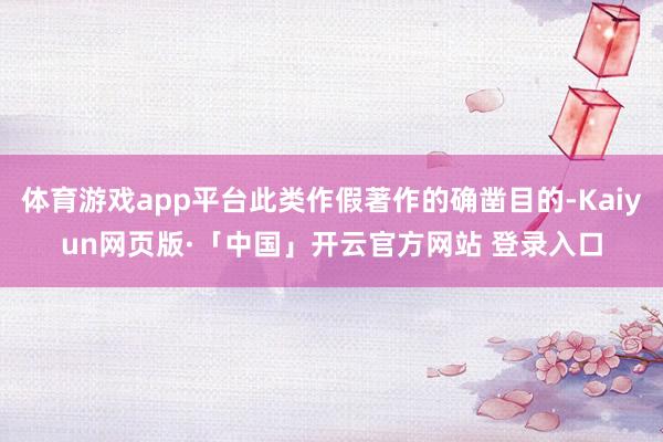 体育游戏app平台此类作假著作的确凿目的-Kaiyun网页版·「中国」开云官方网站 登录入口