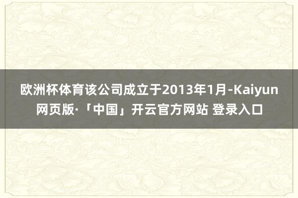 欧洲杯体育该公司成立于2013年1月-Kaiyun网页版·「中国」开云官方网站 登录入口