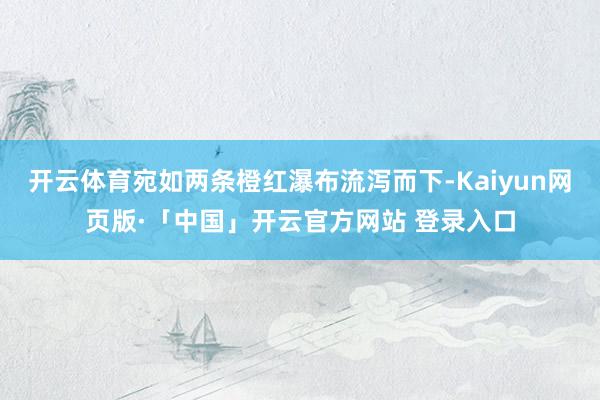 开云体育宛如两条橙红瀑布流泻而下-Kaiyun网页版·「中国」开云官方网站 登录入口