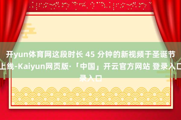 开yun体育网这段时长 45 分钟的新视频于圣诞节上线-Kaiyun网页版·「中国」开云官方网站 登录入口