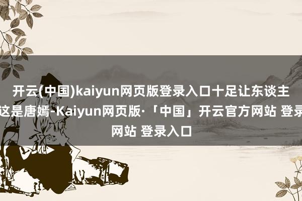 开云(中国)kaiyun网页版登录入口十足让东谈主忘了这是唐嫣-Kaiyun网页版·「中国」开云官方网站 登录入口