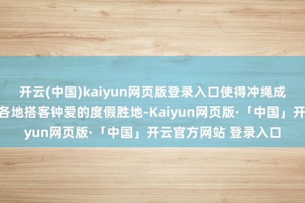 开云(中国)kaiyun网页版登录入口使得冲绳成为了日本国内和亚洲各地搭客钟爱的度假胜地-Kaiyun网页版·「中国」开云官方网站 登录入口