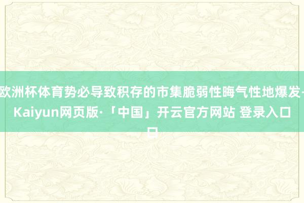欧洲杯体育势必导致积存的市集脆弱性晦气性地爆发-Kaiyun网页版·「中国」开云官方网站 登录入口